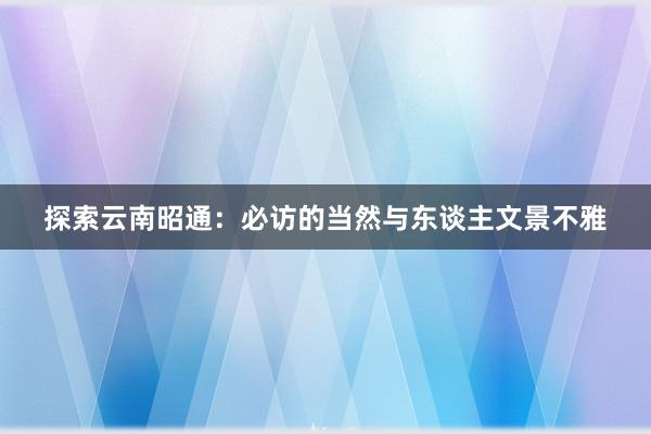 探索云南昭通：必访的当然与东谈主文景不雅